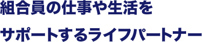 組合員の仕事や生活をサポートするライフパートナー